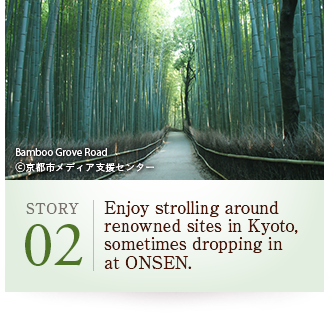 STORY02 Enjoy strolling around renowned sites in Kyoto, sometimes dropping in at ONSEN. Bamboo Grove Road ©京都市メディア支援センター