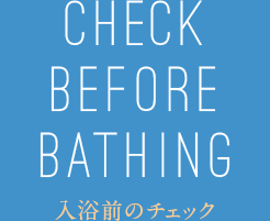 CHECK BEFORE BATHING 入浴前のチェック