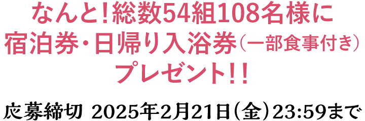 なんと！総数54組108名様に宿泊券・日帰り入浴券（一部食事付き）プレゼント！！応募締切 2025年2月21日（金）23:59まで